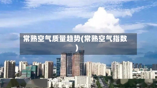 常熟空气质量趋势(常熟空气指数)