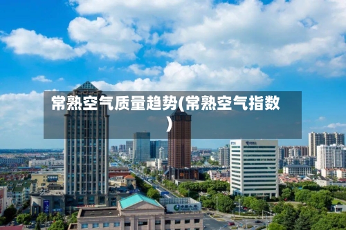 常熟空气质量趋势(常熟空气指数)-第2张图片