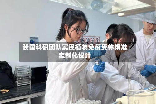 我国科研团队实现植物免疫受体精准定制化设计