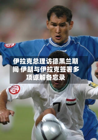 伊拉克总理访德黑兰期间 伊朗与伊拉克签署多项谅解备忘录