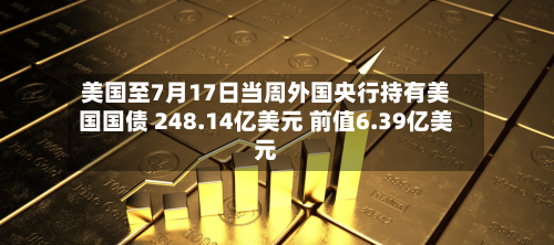 美国至7月17日当周外国央行持有美国国债 248.14亿美元 前值6.39亿美元-第2张图片