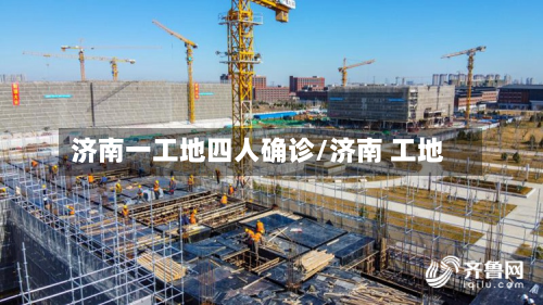 济南一工地四人确诊/济南 工地-第2张图片