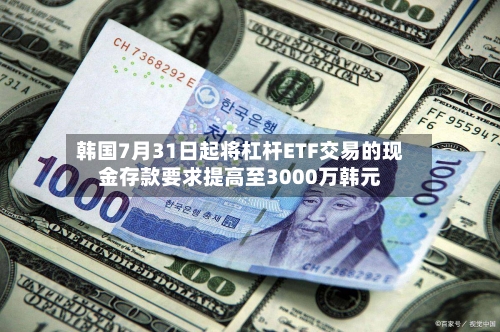 韩国7月31日起将杠杆ETF交易的现金存款要求提高至3000万韩元-第2张图片