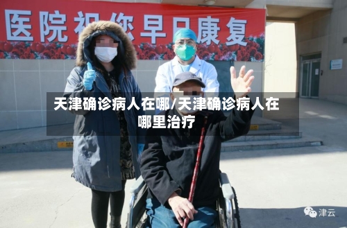 天津确诊病人在哪/天津确诊病人在哪里治疗-第2张图片
