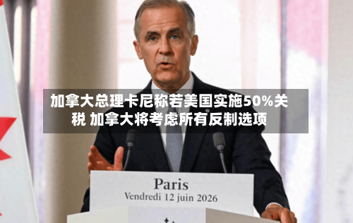 加拿大总理卡尼称若美国实施50%关税 加拿大将考虑所有反制选项-第3张图片