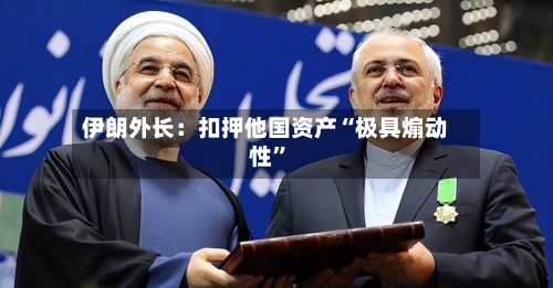 伊朗外长：扣押他国资产“极具煽动性”