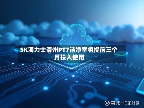 SK海力士清州PT7洁净室将提前三个月投入使用