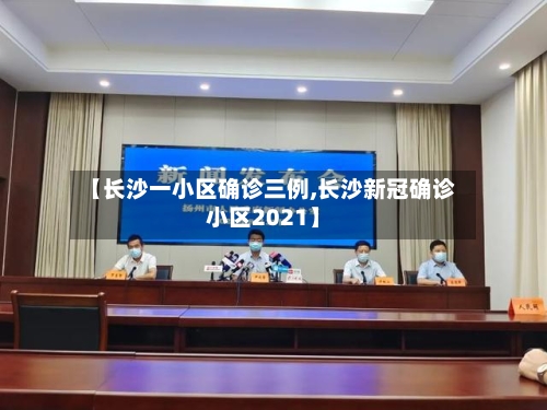 【长沙一小区确诊三例,长沙新冠确诊小区2021】
