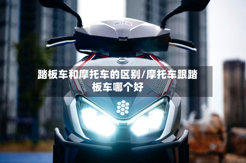 踏板车和摩托车的区别/摩托车跟踏板车哪个好
