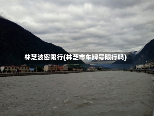 林芝波密限行(林芝市车牌号限行吗)