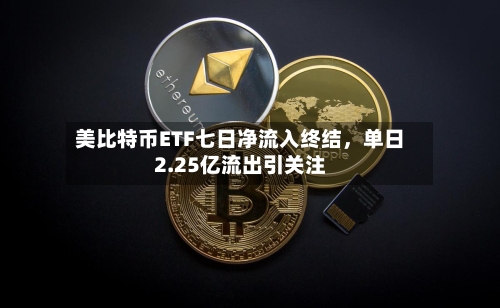 美比特币ETF七日净流入终结	，单日2.25亿流出引关注-第3张图片
