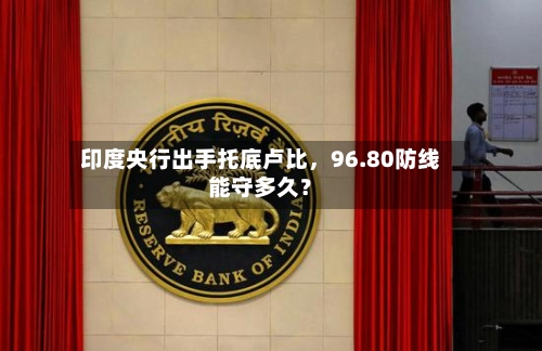 印度央行出手托底卢比，96.80防线能守多久？-第1张图片