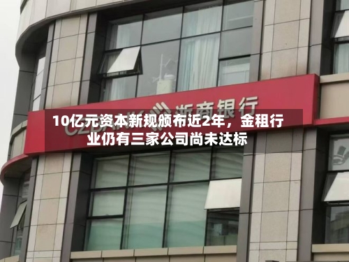 10亿元资本新规颁布近2年，金租行业仍有三家公司尚未达标-第2张图片