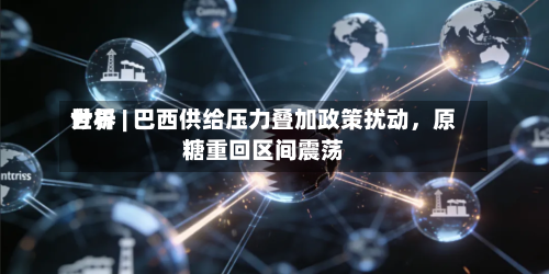 世界分析 | 巴西供给压力叠加政策扰动，原糖重回区间震荡-第1张图片