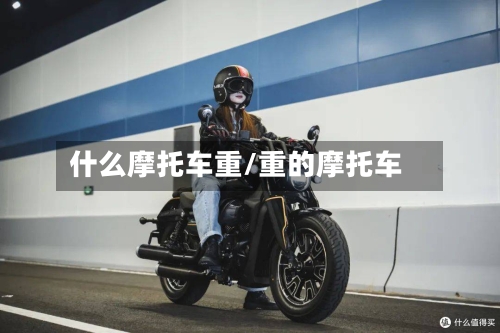 什么摩托车重/重的摩托车
