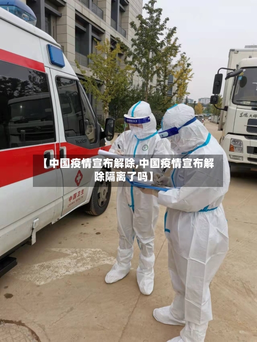 【中国疫情宣布解除,中国疫情宣布解除隔离了吗】