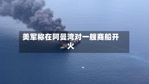 美军称在阿曼湾对一艘商船开火-第1张图片