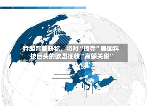 特朗普威胁称	，将对“掠夺”美国科技巨头的欧盟征收“高额关税”-第2张图片