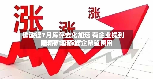 碳酸锂7月库存去化加速 有企业提到锂精矿趋紧 锂企希望费用能“窄幅波动”