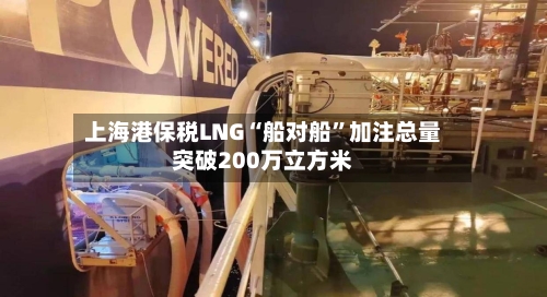 上海港保税LNG“船对船	”加注总量突破200万立方米-第2张图片