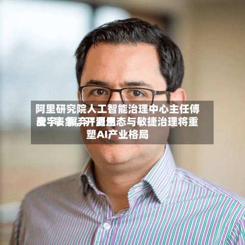 阿里研究院人工智能治理中心主任傅宏宇：摒弃“费用战”表象，开源生态与敏捷治理将重塑AI产业格局