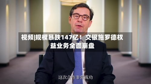视频|规模暴跌147亿！交银施罗德权益业务全面崩盘