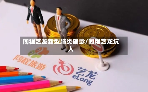 同程艺龙新型肺炎确诊/同程艺龙坑人
