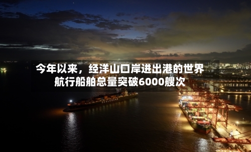 今年以来,经洋山口岸进出港的世界
航行船舶总量突破6000艘次