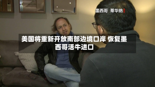 美国将重新开放南部边境口岸 恢复墨西哥活牛进口-第2张图片