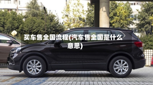 买车售全国流程(汽车售全国是什么意思)