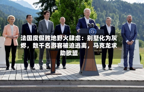 法国度假胜地野火肆虐：别墅化为灰烬，数千名游客被迫逃离	，马克龙求助欧盟-第3张图片