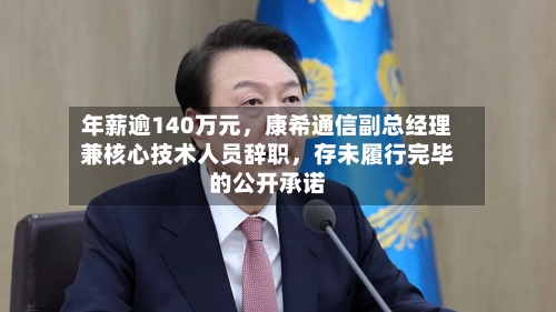 年薪逾140万元，康希通信副总经理兼核心技术人员辞职	，存未履行完毕的公开承诺-第3张图片