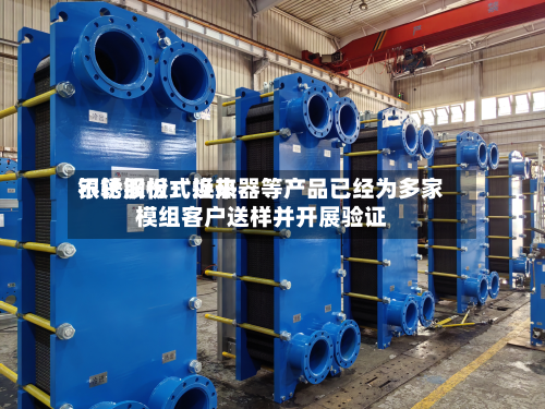 银轮股份:近来
不锈钢板式换热器等产品已经为多家模组客户送样并开展验证