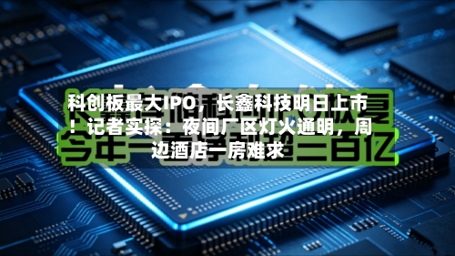 科创板最大IPO，长鑫科技明日上市！记者实探：夜间厂区灯火通明	，周边酒店一房难求-第2张图片