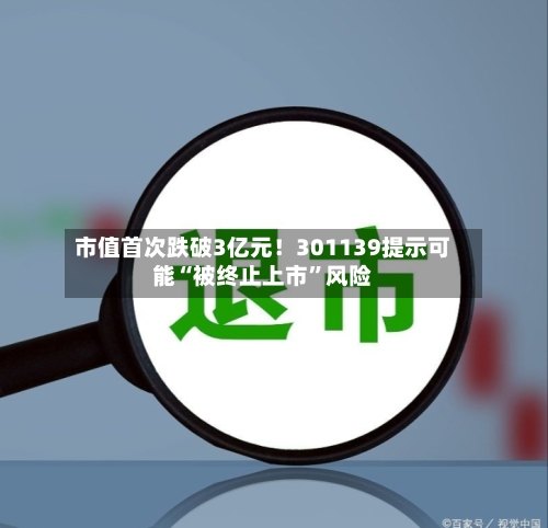 市值首次跌破3亿元!301139提示可能“被终止上市”风险