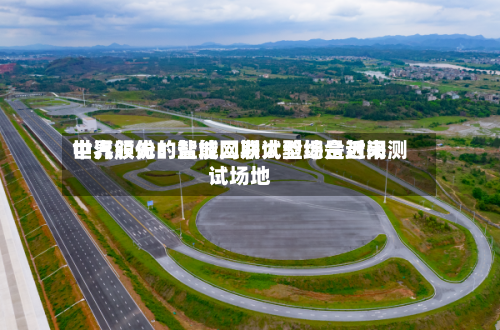 中汽股份：盐城二期试验场是近来世界领先的智能网联大型综合封闭测试场地-第3张图片