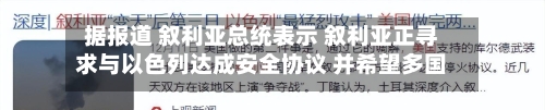 据报道 叙利亚总统表示 叙利亚正寻求与以色列达成安全协议 并希望多国参与