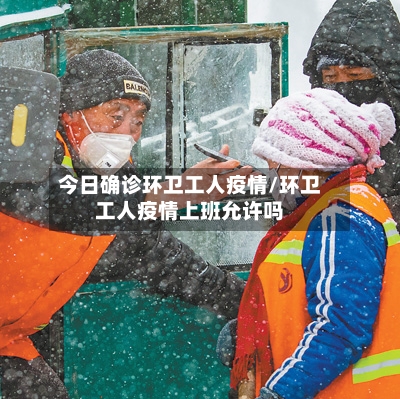 今日确诊环卫工人疫情/环卫工人疫情上班允许吗