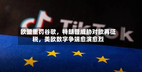 欧盟重罚谷歌，特朗普威胁对欧再征税	，美欧数字争端愈演愈烈-第2张图片