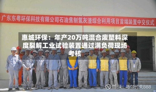 惠城环保：年产20万吨混合废塑料深度裂解工业试验装置通过满负荷现场考核