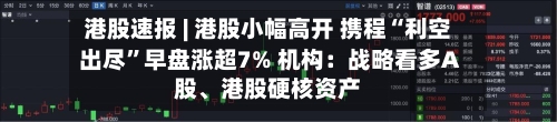 港股速报 | 港股小幅高开 携程“利空出尽”早盘涨超7% 机构：战略看多A股、港股硬核资产-第3张图片