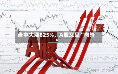 盘中大涨825%,A股又见“肉签”