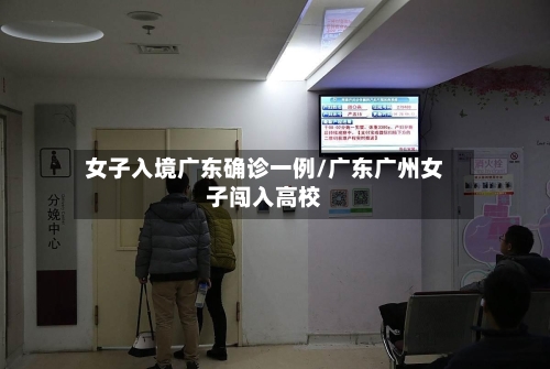 女子入境广东确诊一例/广东广州女子闯入高校