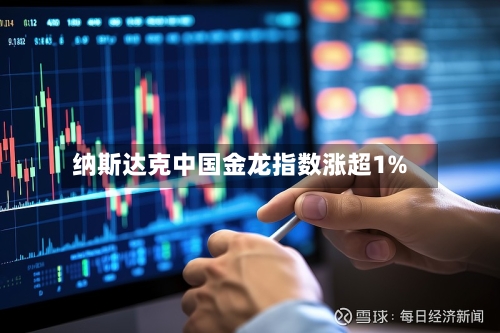 纳斯达克中国金龙指数涨超1%