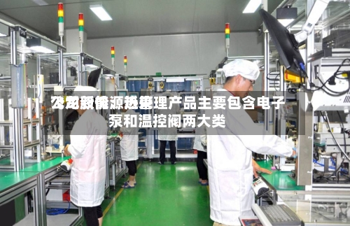 飞龙股份：近来公司新能源热管理产品主要包含电子泵和温控阀两大类