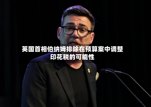 英国首相伯纳姆排除在预算案中调整印花税的可能性