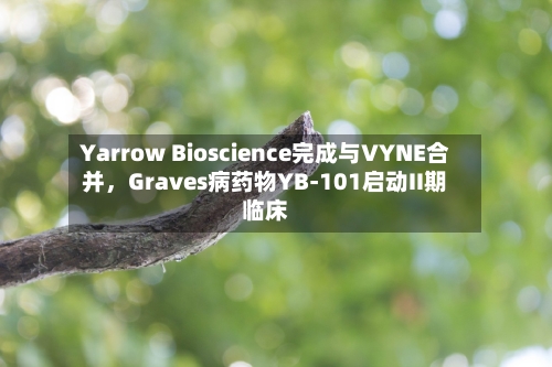 Yarrow Bioscience完成与VYNE合并，Graves病药物YB-101启动II期临床