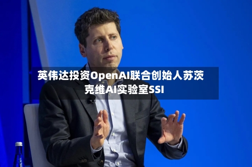 英伟达投资OpenAI联合创始人苏茨克维AI实验室SSI-第2张图片