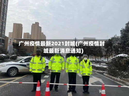 广州疫情最新2021封城(广州疫情封城最新消息通知)