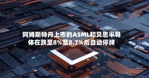 阿姆斯特丹上市的ASML和贝思半导体在跌至8%至8.7%后自动停牌